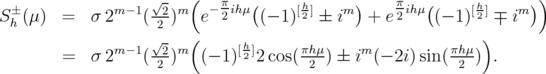                    √-   (  π                     π                 )  S± (μ)   =  σ 2m -1(-2)m  e--2ihμ((- 1)[h2] ± im)+ e2 ihμ((- 1)[h2] ∓ im)   h                 2    (                                   )                m -1 √2-m       [h2]     πhμ     m          πhμ          =  σ 2    (2 )   (- 1)  2cos( 2  ) ± i (- 2i)sin( 2 ) .  