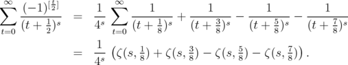           t  ∑∞  (- 1)[2]      1  ∞∑      1         1          1          1      -----1-s  =   4s    -----1-s + -----3-s - ----5-s-- -----7-s   t=0 (t + 2)          t=0 (t + 8)    (t + 8)    (t + 8)   (t + 8)                    1- (    1        3        5        7 )                =   4s  ζ(s,8) + ζ(s,8) - ζ(s,8) - ζ(s,8) .  