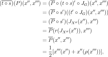  -----               -- (t ∘ s)(P )(x ′′,x ′′′) = (P ∘ (t ∘ s)′ ∘ JG)(x ′′,x′′′)                      --   ′   ′       ′′ ′′′                   = (P ∘ s)((t ∘ JG)(x ,x  ))                      --   ′    ′′  ′′   ′′′                   = (P ∘ s)(JX  (x ),x  )                   = P (r(JX′′(x′′)),x′′′)                     --  ′′  ′′′                   = P (x ,x  )                     1   ′′′  ′′    ′′    ′′′                   = --[x  (x ) + x (ρ(x  ))],                     2  
